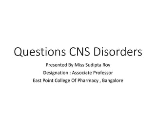 Questions CNS Disorders
Presented By Miss Sudipta Roy
Designation : Associate Professor
East Point College Of Pharmacy , Bangalore
 