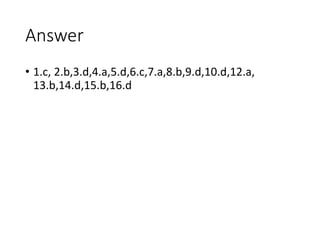 Answer
• 1.c, 2.b,3.d,4.a,5.d,6.c,7.a,8.b,9.d,10.d,12.a,
13.b,14.d,15.b,16.d
 
