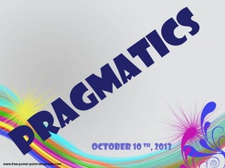 Pragmatics
October 10 th
, 2013
 