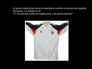 Le jeune marié arrive dans la chambre à coucher en portant son pyjama
tout jaune. La mariée lui dit:
"Tu ne doit pas mettre le maillot jaune, t‘es pas le premier!"
 
