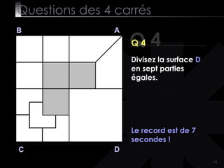 Questions des 4 carrés Q 4 B A D C Q 4 Le record est de 7 secondes ! Divisez la surface  D  en sept parties égales. 
