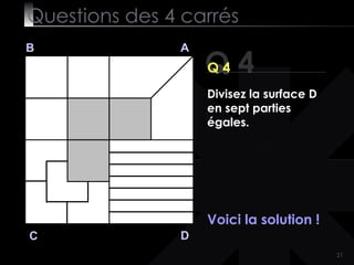 Questions des 4 carrés Q 4 B A D C Q 4 Voici la solution ! Divisez la surface D en sept parties égales. 