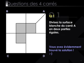 Questions des 4 carrés Q 1 B A D C Q 1 Vous avez évidemment trouvé la solution ! :-) Divisez la surface blanche du carré A en deux parties égales. 