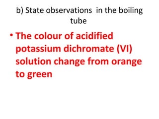 b) State observations in the boiling
tube
• The colour of acidified
potassium dichromate (VI)
solution change from orange
to green
 