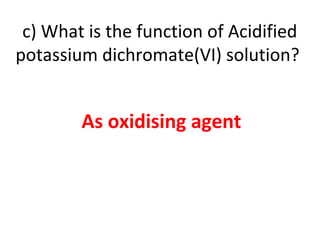 c) What is the function of Acidified
potassium dichromate(VI) solution?
As oxidising agent
 
