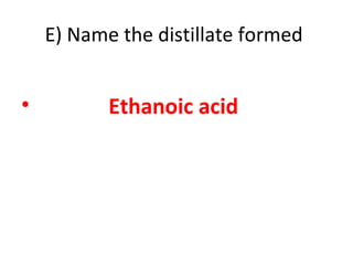 E) Name the distillate formed
• Ethanoic acid
 