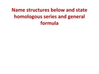 Name structures below and state
homologous series and general
formula
 