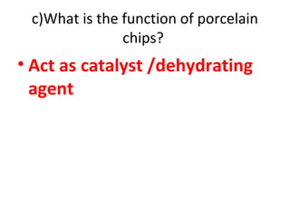 c)What is the function of porcelain
chips?
• Act as catalyst /dehydrating
agent
 