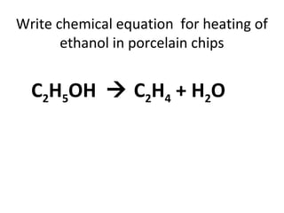 Write chemical equation for heating of
ethanol in porcelain chips
C2H5OH  C2H4 + H2O
 