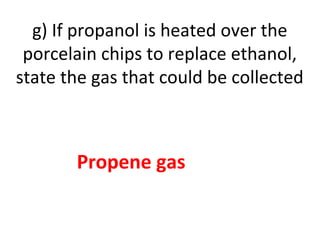 g) If propanol is heated over the
porcelain chips to replace ethanol,
state the gas that could be collected
Propene gas
 