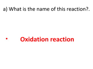 a) What is the name of this reaction?.
• Oxidation reaction
 