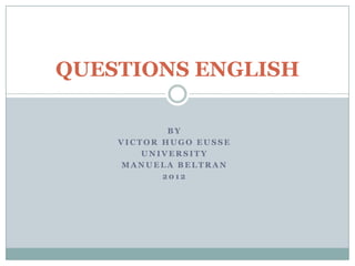 QUESTIONS ENGLISH

            BY
    VICTOR HUGO EUSSE
        UNIVERSITY
    MANUELA BELTRAN
           2012
 