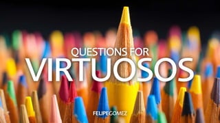 VIRTUOSOS
QUESTIONS FOR
FELIPEGOMEZ
 