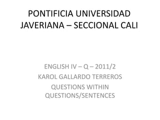 PONTIFICIA UNIVERSIDAD JAVERIANA – SECCIONAL CALI ENGLISH IV – Q – 2011/2 KAROL GALLARDO TERREROS QUESTIONS WITHIN QUESTIONS/SENTENCES 
