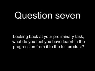 Question seven Looking back at your preliminary task, what do you feel you have learnt in the progression from it to the full product? 