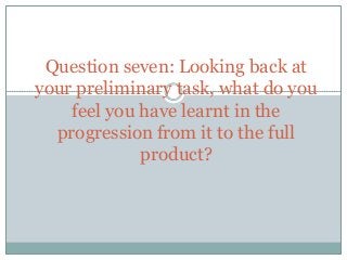 Question seven: Looking back at
your preliminary task, what do you
    feel you have learnt in the
  progression from it to the full
             product?
 