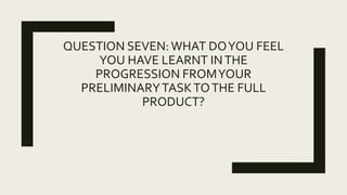 QUESTION SEVEN:WHAT DOYOU FEEL
YOU HAVE LEARNT INTHE
PROGRESSION FROMYOUR
PRELIMINARYTASKTOTHE FULL
PRODUCT?
 