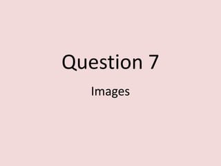 Question 7
   Images
 