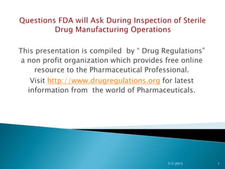 This presentation is compiled by “ Drug Regulations”
a non profit organization which provides free online
resource to the Pharmaceutical Professional.
Visit http://www.drugregulations.org for latest
information from the world of Pharmaceuticals.
7/7/2015 1
 