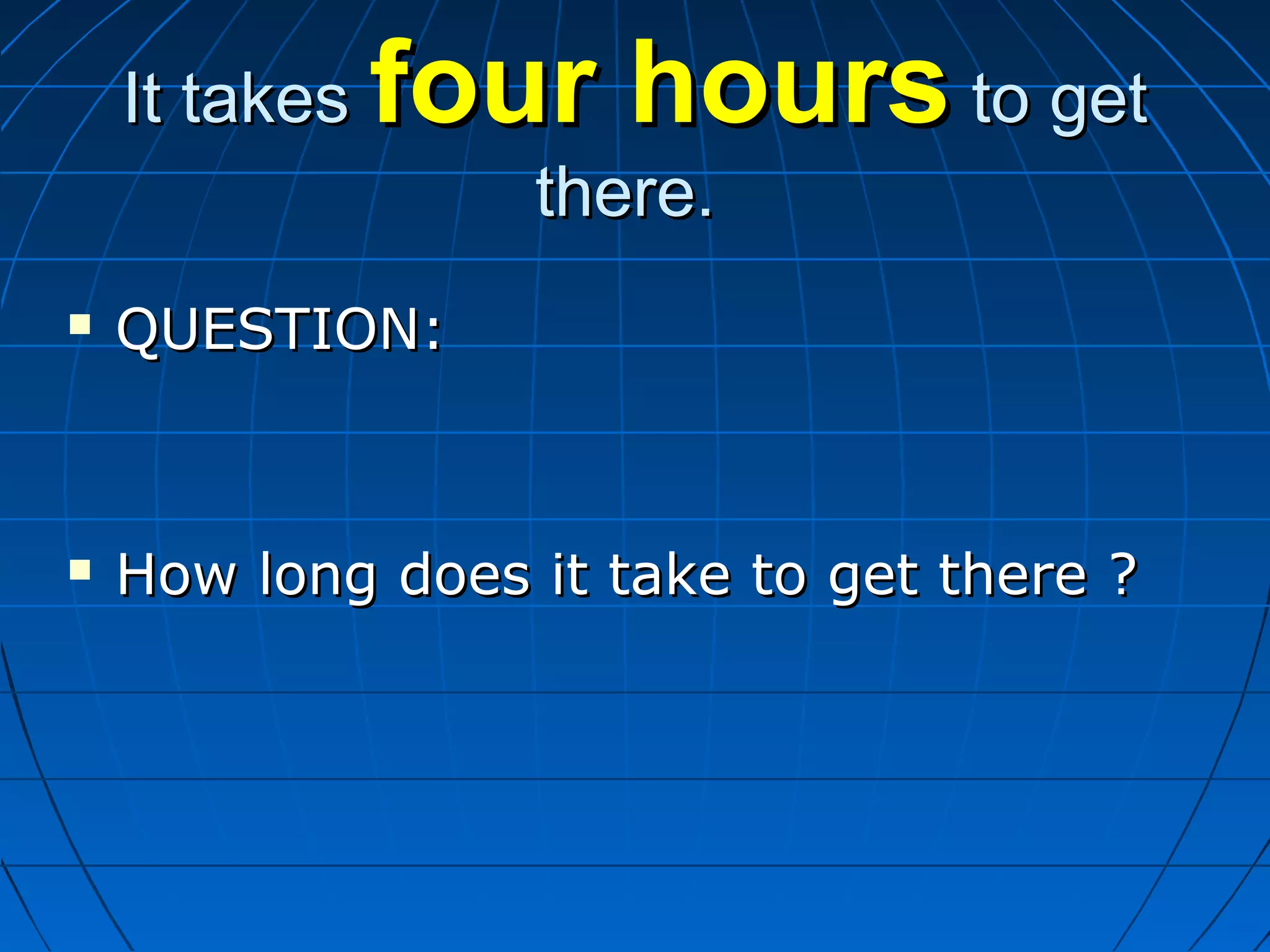 It takesIt takes four hoursfour hours to getto get
there.there.
 QUESTION:QUESTION:
 How long does it take to get there ?How long does it take to get there ?
 