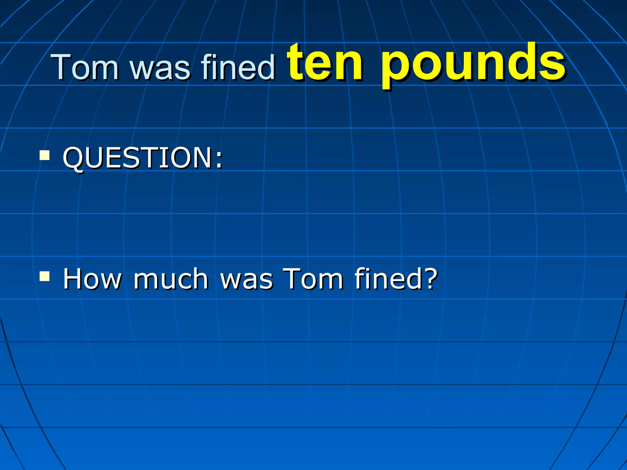 Tom was finedTom was fined ten poundsten pounds
 QUESTION:QUESTION:
 How much was Tom fined?How much was Tom fined?
 
