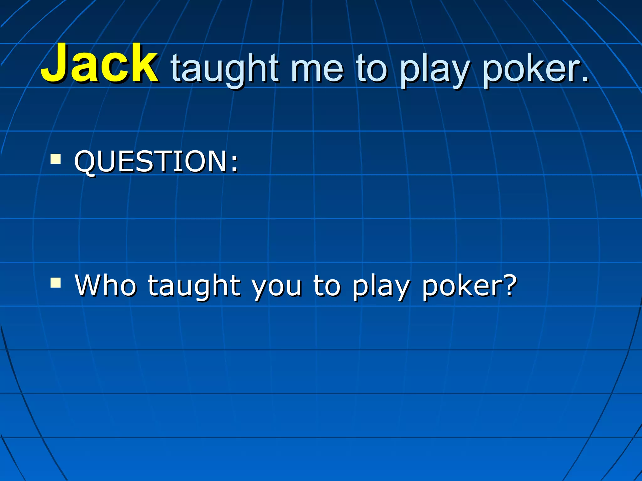 JackJack taught me to play poker.taught me to play poker.
 QUESTION:QUESTION:
 Who taught you to play poker?Who taught you to play poker?
 