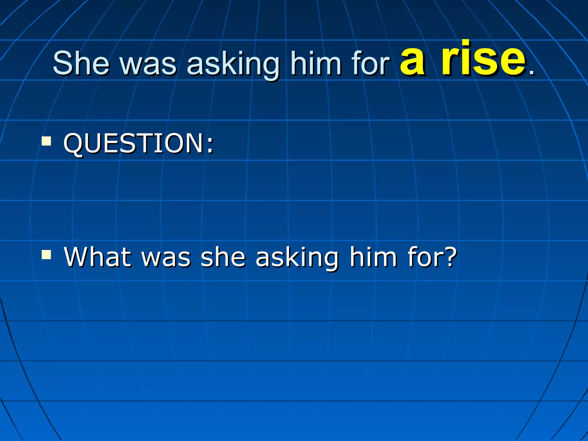 She was asking him forShe was asking him for a risea rise..
 QUESTION:QUESTION:
 What was she asking him for?What was she asking him for?
 
