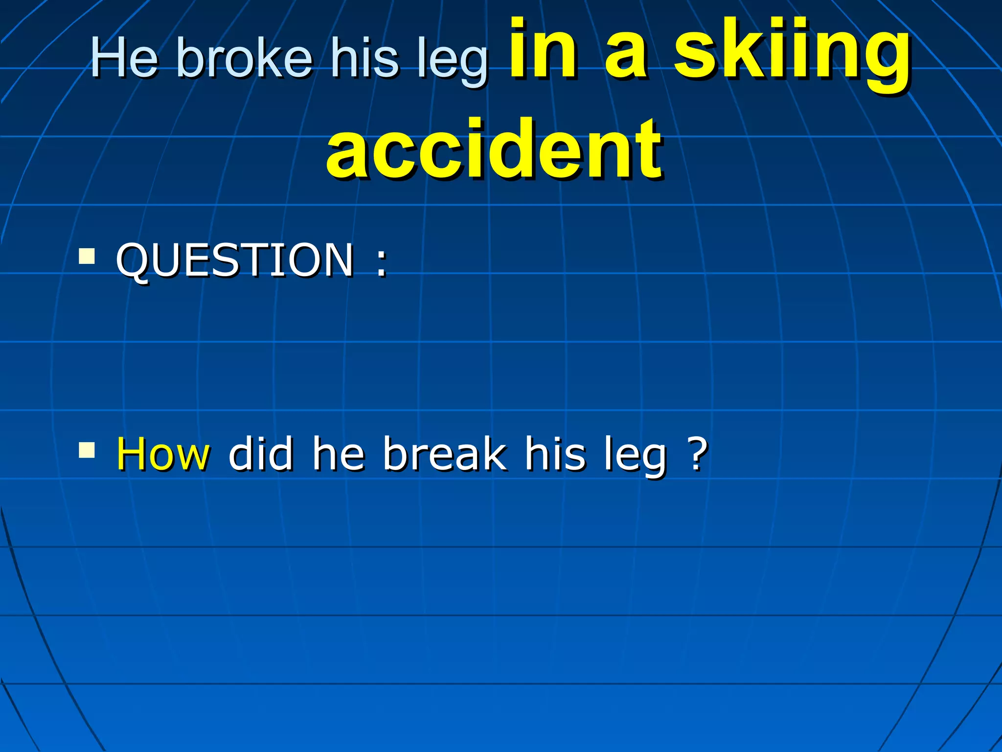 He broke his legHe broke his leg in a skiingin a skiing
accidentaccident
 QUESTION :QUESTION :
 HowHow did he break his legdid he break his leg ??
 