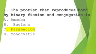 1. The protist that reproduces both
by binary fission and conjugation is
A. Amoeba
B. Euglena
C. Paramecium
D. Monocystis
 