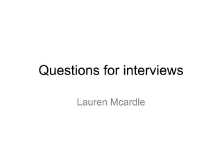 Questions for interviews

      Lauren Mcardle
 