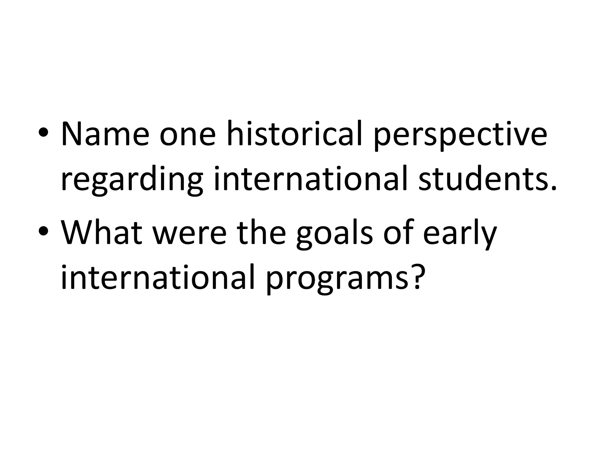 • Name one historical perspective
regarding international students.
• What were the goals of early
international programs?