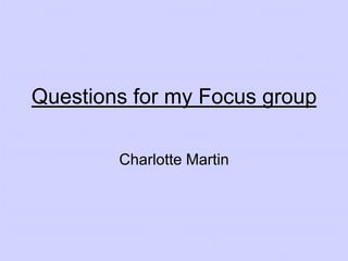 Questions for my Focus group
Charlotte Martin

 