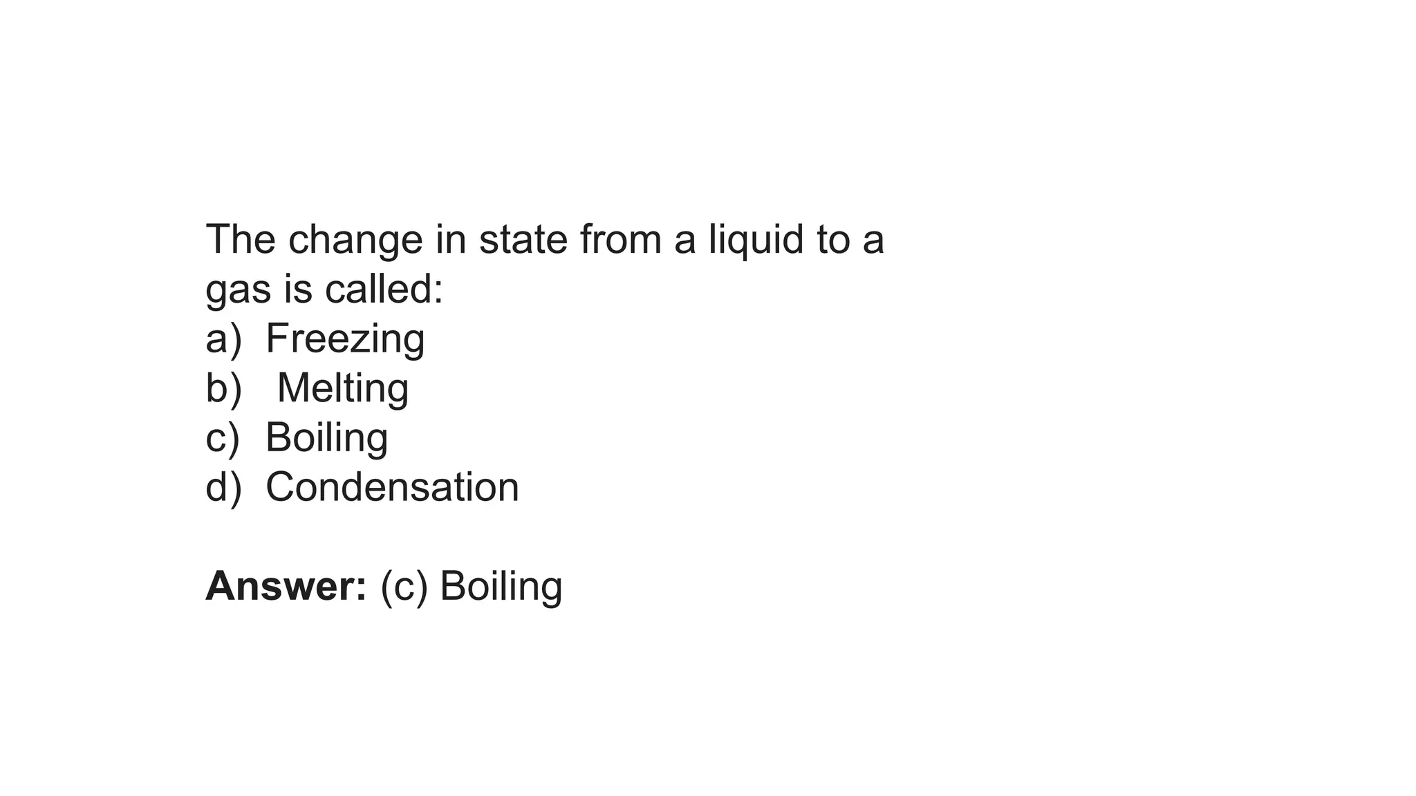 The change in state from a liquid to a
gas is called:
a) Freezing
b) Melting
c) Boiling
d) Condensation
Answer: (c) Boiling
 