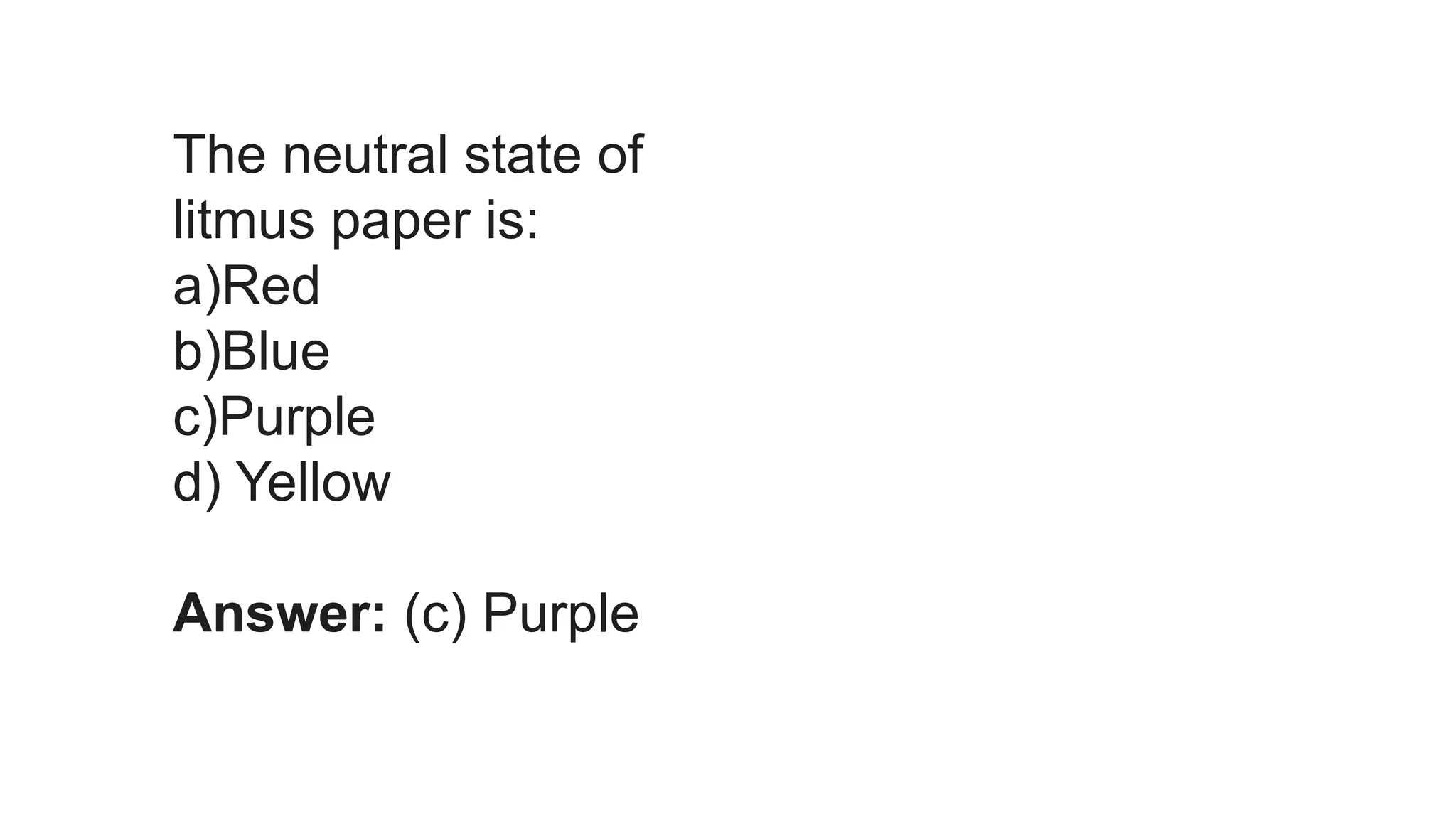 The neutral state of
litmus paper is:
a)Red
b)Blue
c)Purple
d) Yellow
Answer: (c) Purple
 