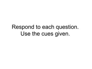 Respond to each question. Use the cues given. 