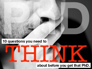PhD
THINK
10 questions you need to
about before you get that PhD.
 