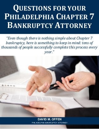 “Even though there is nothing simple about Chapter 7
bankruptcy, here is something to keep in mind: tens of
thousands of people successfully complete this process every
year.”
QUESTIONS FOR YOUR
PHILADELPHIA CHAPTER 7
BANKRUPTCY ATTORNEY
DAVID M. OFFEN
PHILADELPHIA BANKRUPTCY ATTORNEY
 