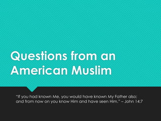 Questions from an 
American Muslim 
“If you had known Me, you would have known My Father also; 
and from now on you know Him and have seen Him.” – John 14:7 
 