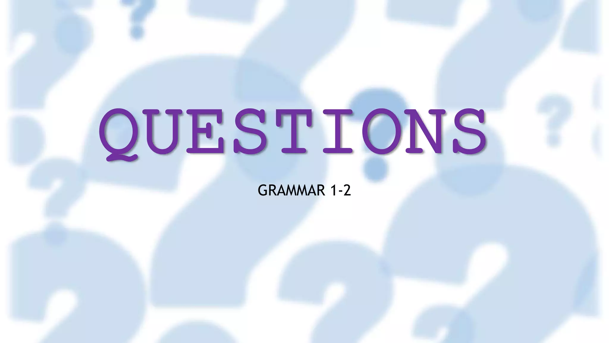QUESTIONS
GRAMMAR 1-2
 