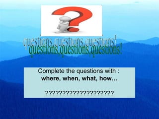 Complete the questions with :
 where, when, what, how…

  ????????????????????
 