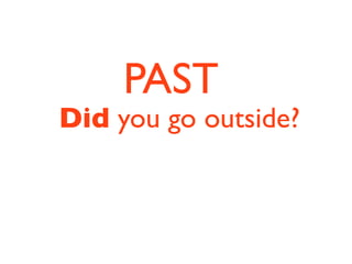 PAST
Did you go outside?
 
