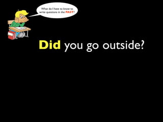 What do I have to know to
write questions in the PAST?




Did you go outside?
 