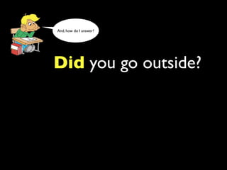And, how do I answer?




Did you go outside?
 