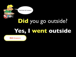 And, how do I answer?




          Did you go outside?
     Yes, I went outside
Did dissapears
 