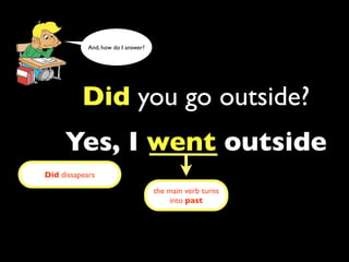 And, how do I answer?




          Did you go outside?
     Yes, I went outside
Did dissapears
                                    the main verb turns
                                        into past
 