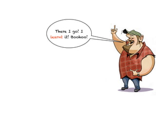 There I go! I
learnt it! Boohoo!
 