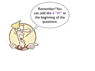 Remember! You
can add the 6 “W” at
 the beginning of the
      questions.
 