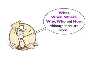 What,
  When, Where,
Why, Who and How.
 Although there are
      more...
 