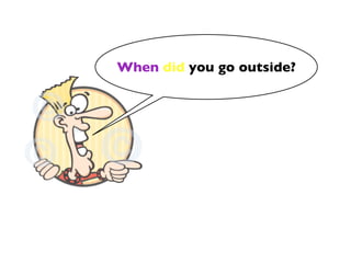 When did you go outside?
 
