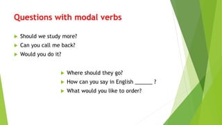 Questions with modal verbs
 Should we study more?
 Can you call me back?
 Would you do it?
 Where should they go?
 How can you say in English ______ ?
 What would you like to order?
 